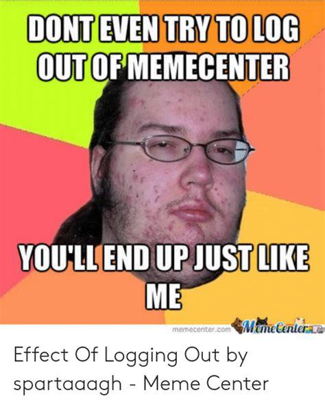 Dont Even Try To Log Out Of Memecenter Youllend Up Just Like Me