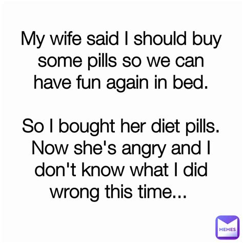 my wife said i should buy some pills so we can have fun again in bed so i bought her diet pills