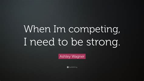 Ashley Wagner Quote When Im Competing I Need To Be Strong