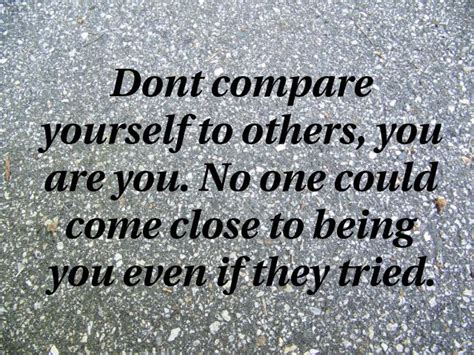 Dont Compare Yourself To Others You Are You No One Could Come Close