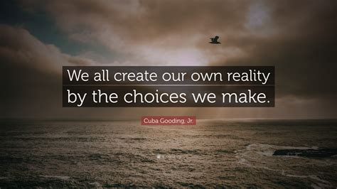 Check spelling or type a new query. Cuba Gooding, Jr. Quote: "We all create our own reality by the choices we make."
