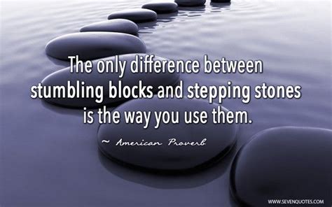 the only difference between stumbling blocks and stepping stones is the way you use them