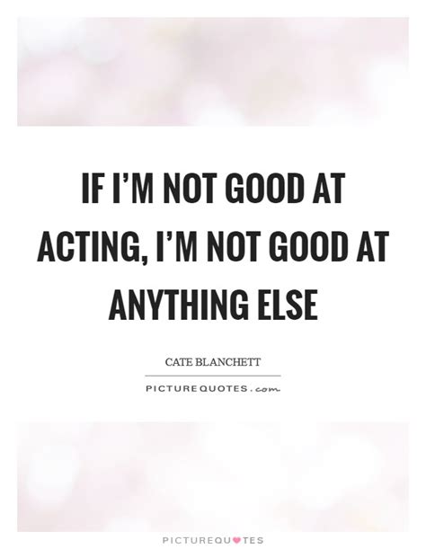 If Im Not Good At Acting Im Not Good At Anything Else Picture Quotes