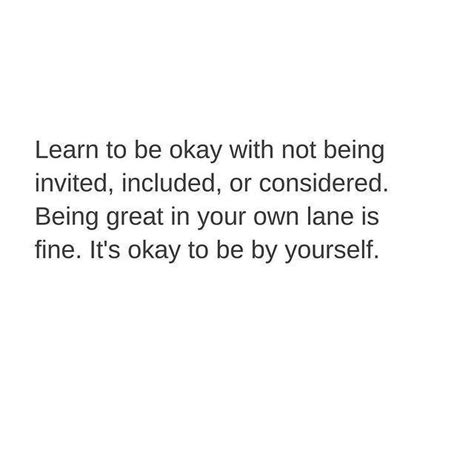 Learn To Be Okay With Not Being Invited Included Or Considered Being