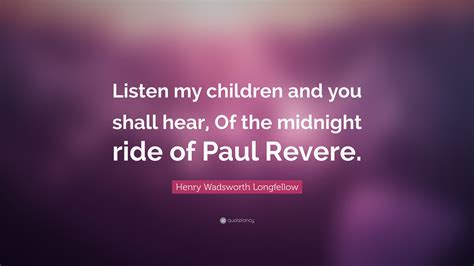 He became famous for his midnight ride to alert the colonial militia in april 1775 to the approach of british forces. Henry Wadsworth Longfellow Quote: "Listen my children and you shall hear, Of the midnight ride ...