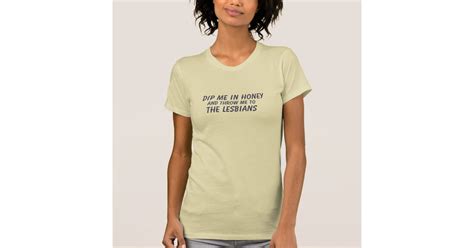 Dip Me In Honey And Throw Me To The Lesbians T Shirt Zazzle