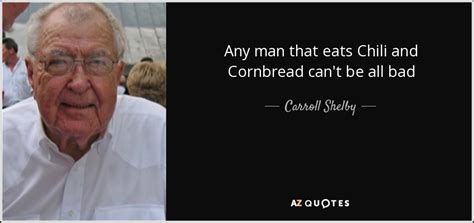 Carroll Shelby Quote Any Man That Eats Chili And Cornbread Cant Be All