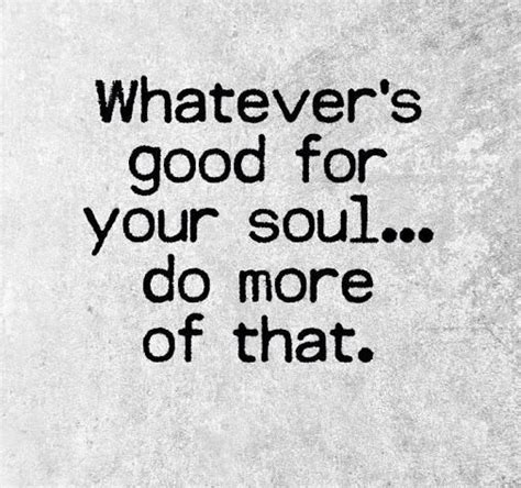 Whatevers Good For Your Soul Do More Of That