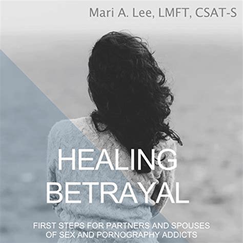 healing betrayal first steps for partners and spouses of sex and pornography addicts by mari a