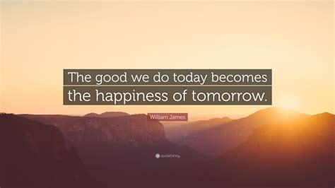 William James Quote The Good We Do Today Becomes The Happiness Of