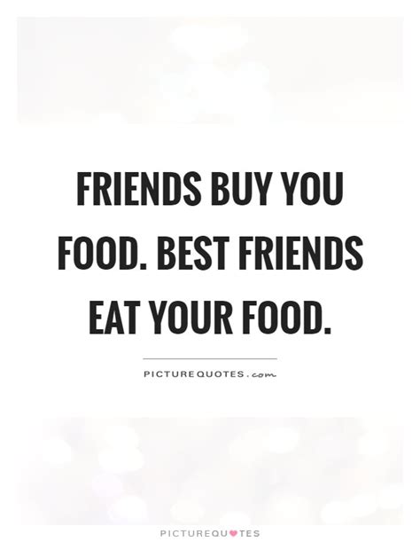 Friends Buy You Food Best Friends Eat Your Food Picture Quotes