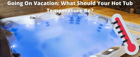 Going On Vacation What Should Your Hot Tub Temperature Be Hot Tub Insight