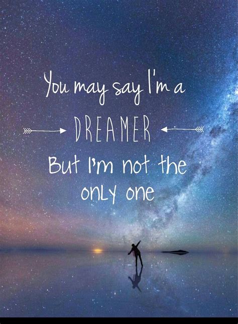 You May Say That Im A Dreamer Dreamer Quotes Im A Dreamer The