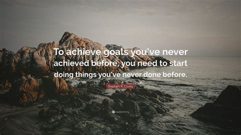 Stephen R Covey Quote To Achieve Goals Youve Never Achieved Before