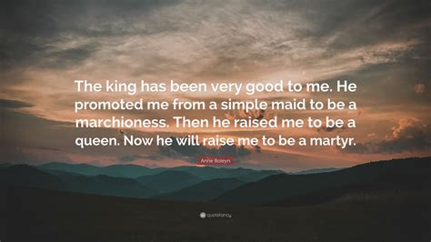 Anne Boleyn Quote “the King Has Been Very Good To Me He Promoted Me