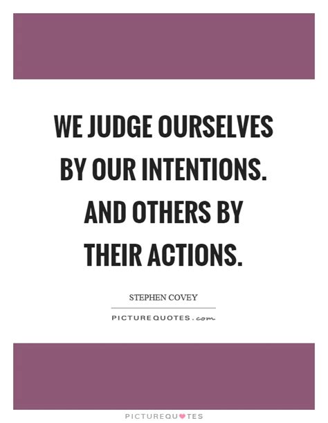 We Judge Ourselves By Our Intentions And Others By Their Actions