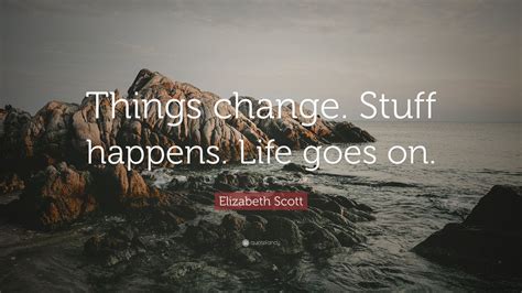 Elizabeth Scott Quote Things Change Stuff Happens Life Goes On 7