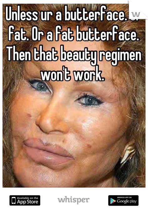 Unless Ur A Butterface Or Fat Or A Fat Butterface Then That Beauty Regimen Wont Work