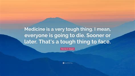 Bernie S Siegel Quote “medicine Is A Very Tough Thing I Mean Everyone Is Going To Die