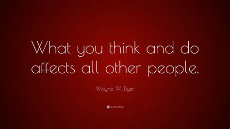 Wayne W Dyer Quote “what You Think And Do Affects All Other People ”