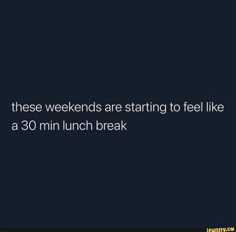 These Weekends Are Starting To Feel Like A 30 Min Lunch Break Ifunny