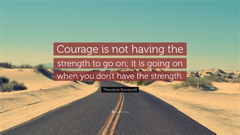 Theodore Roosevelt Quote Courage Is Not Having The Strength To Go On