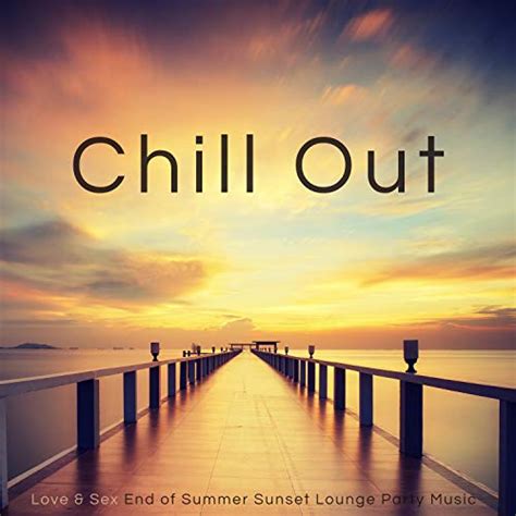 Chill Out Love And Sex End Of Summer Sunset Lounge Party Music By Chill Out On Amazon Music