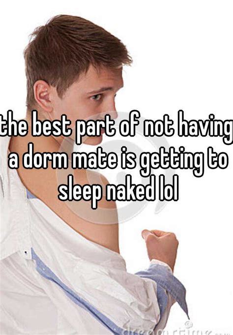 the best part of not having a dorm mate is getting to sleep naked lol