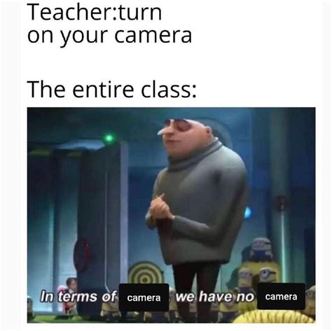 teacher turn on your camera the entire class in terms of camera we have no camera funny