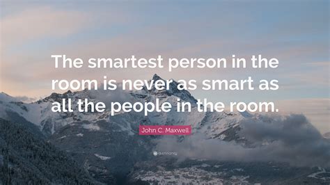 What happiness is, no person can say for another. John C. Maxwell Quote: "The smartest person in the room is never as smart as all the people in ...