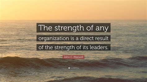John C Maxwell Quote The Strength Of Any Organization Is A Direct