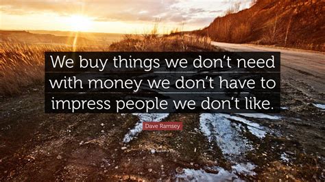 If you drive an aging vehicle, do you think anyone is going. Dave Ramsey Quote: "We buy things we don't need with money we don't have to impress people we ...