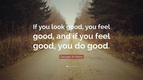 Georges St Pierre Quote “if You Look Good You Feel Good And If You
