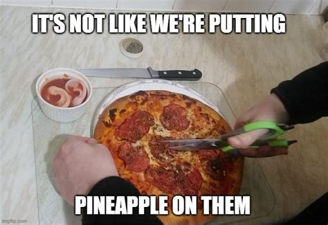 There Is Nothing Wrong With Using Scissors To Cut Pizza R Memes Pineapple On Pizza Debate