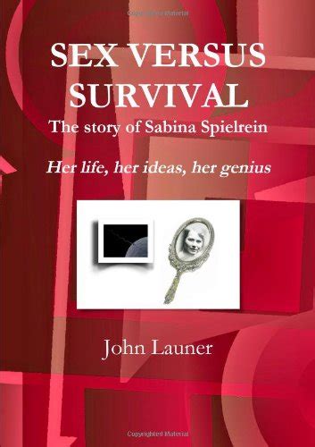 Sex Versus Survival The Story Of Sabina Spielrein Her Life Her Ideas Her Genius John