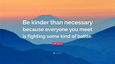 Be Kinder Than Necessary Quote J M Barrie Quote Be Kinder Than