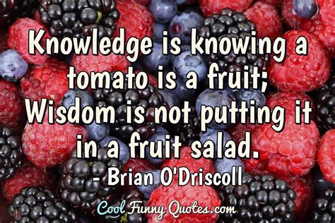 Knowledge Is Knowing A Tomato Is A Fruit Wisdom Is Not Putting It In A