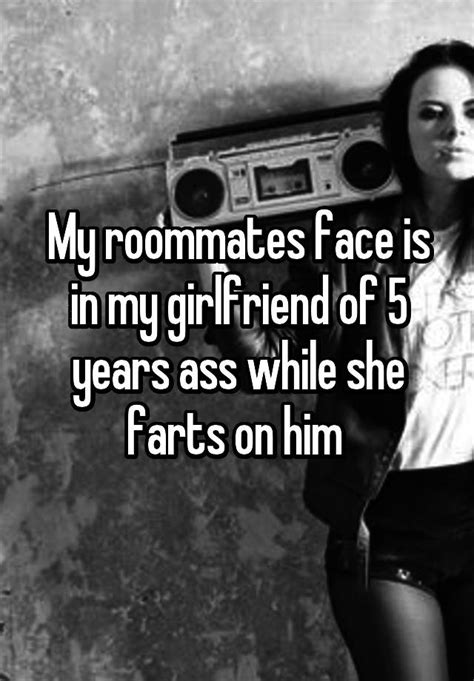 my roommates face is in my girlfriend of 5 years ass while she farts on him