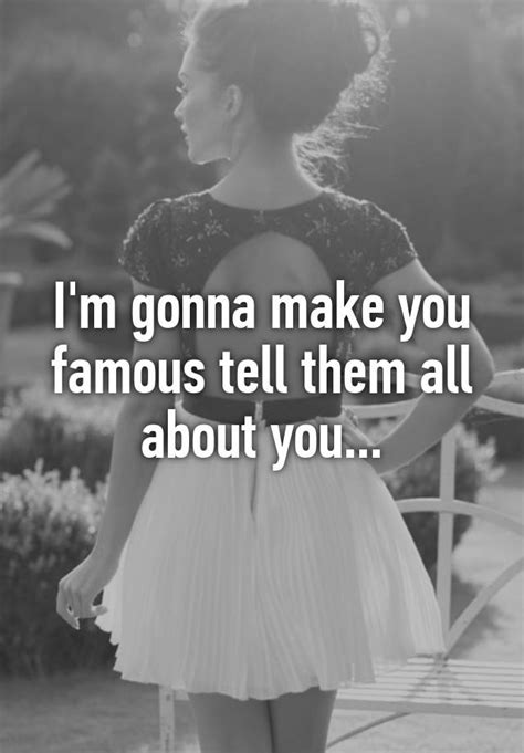 i m gonna make you famous tell them all about you