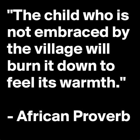The Child Who Is Not Embraced By The Village Will Burn It Down To Feel