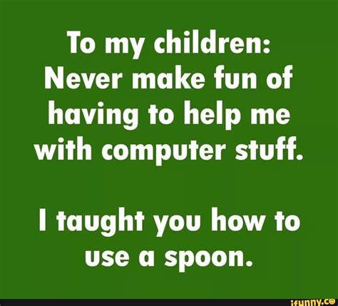 To My Children Never Make Fun Of Having To Help Me With Computer Stuff