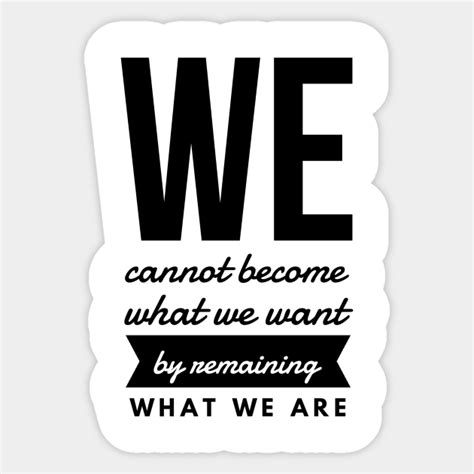We Cannot Become What We Want By Remaining What We Are Quotes