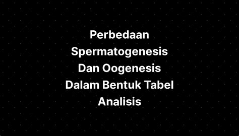 Perbedaan Spermatogenesis Dan Oogenesis Dalam Bentuk Tabel Analisis