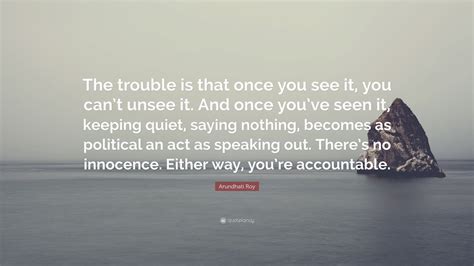 Arundhati Roy Quote The Trouble Is That Once You See It You Cant