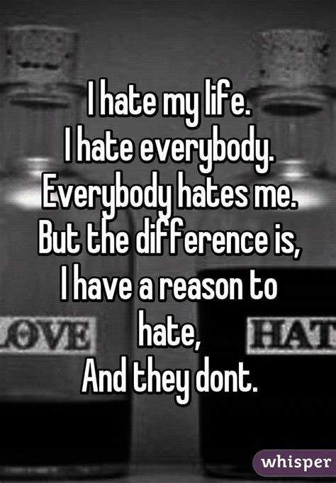 I Hate My Life I Hate Everybody Everybody Hates Me But The Difference Is I Have A Reason To