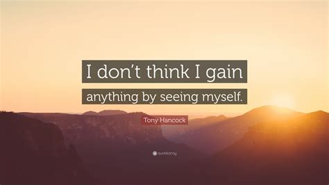 Tony Hancock Quote “i Dont Think I Gain Anything By Seeing Myself”