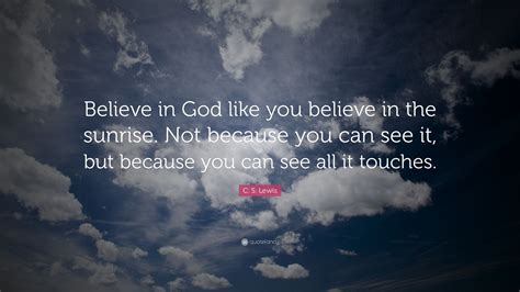 c s lewis quote “believe in god like you believe in the sunrise not because you can see it