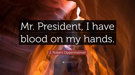 J Robert Oppenheimer Quote “mr President I Have Blood On My Hands”