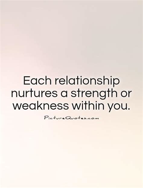 Each Relationship Nurtures A Strength Or Weakness Within You Picture Quotes