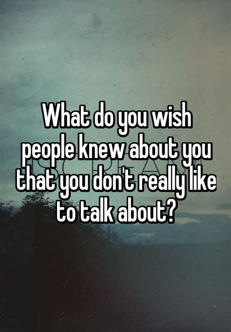 what do you wish people knew about you that you don t really like to talk about